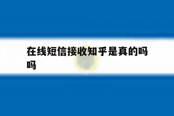 在线短信接收知乎是真的吗吗 在线短信接收知乎是真的吗吗