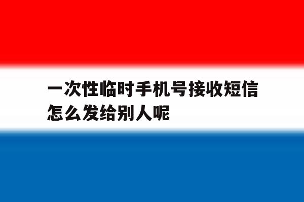 一次性临时手机号接收短信怎么发给别人呢的简单介绍 一次性临时手机号接收短信怎么发给别人呢的简单介绍