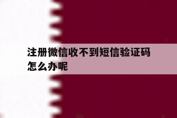 注册微信收不到短信验证码怎么办呢