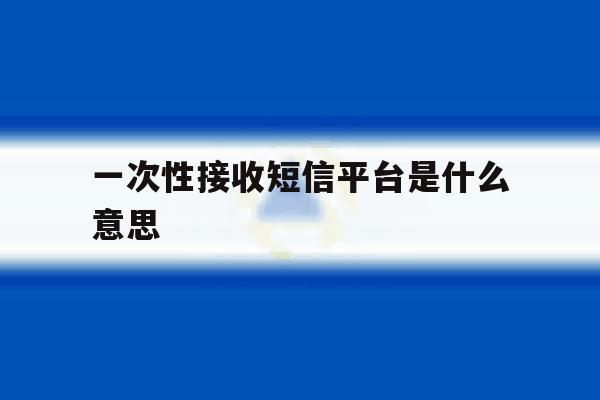 一次性接收短信平台是什么意思 一次性接收短信平台是什么意思