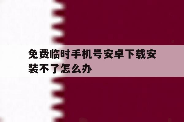 免费临时手机号安卓下载安装不了怎么办 免费临时手机号安卓下载安装不了怎么办