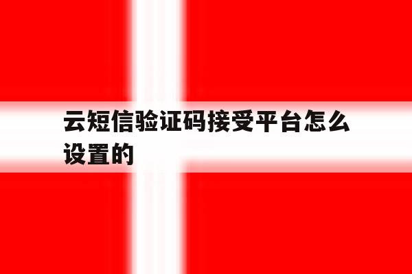 云短信验证码接受平台怎么设置的 云短信验证码接受平台怎么设置的