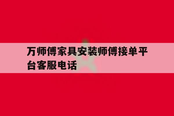 万师傅家具安装师傅接单平台客服电话 万师傅家具安装师傅接单平台客服电话