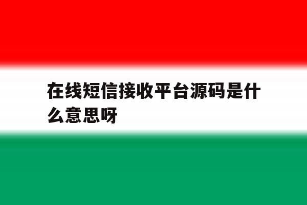 在线短信接收平台源码是什么意思呀 在线短信接收平台源码是什么意思呀