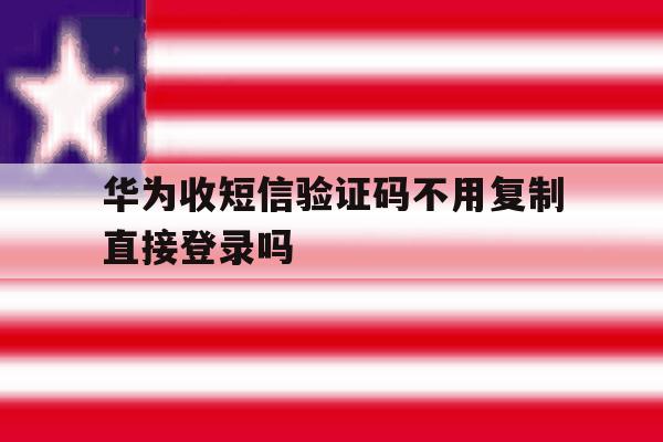 华为收短信验证码不用复制直接登录吗 华为收短信验证码不用复制直接登录吗