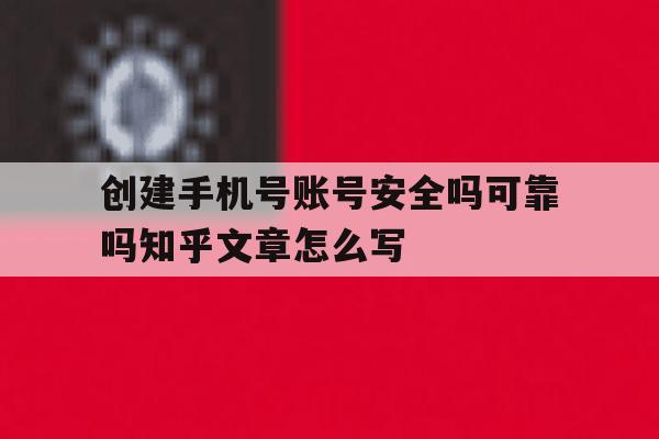 包含创建手机号账号安全吗可靠吗知乎文章怎么写的词条 包含创建手机号账号安全吗可靠吗知乎文章怎么写的词条
