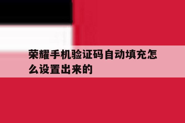 荣耀手机验证码自动填充怎么设置出来的 荣耀手机验证码自动填充怎么设置出来的
