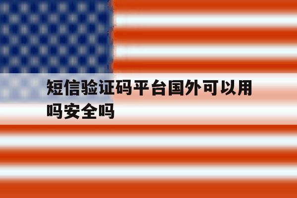 短信验证码平台国外可以用吗安全吗 短信验证码平台国外可以用吗安全吗